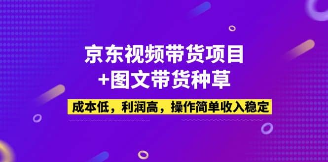 京东视频带货项目+图文带货种草，成本低，利润高，操作简单收入稳定-创客一号