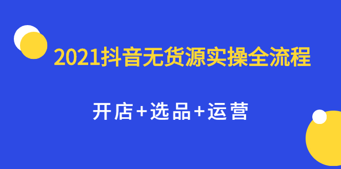 2021抖音无货源实操全流程，开店+选品+运营，全职兼职都可操作-创客一号