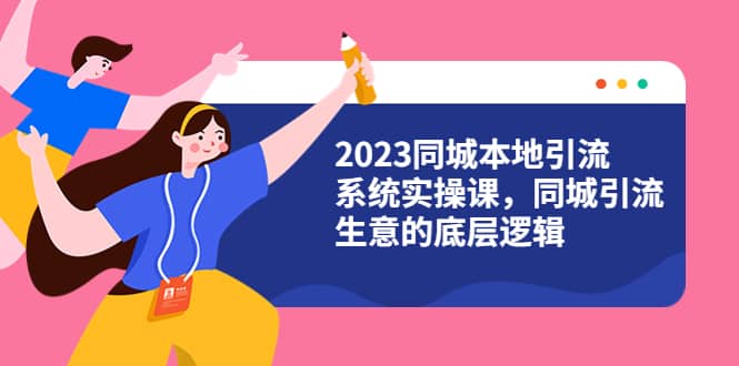 2023同城本地引流系统实操课，同城引流生意的底层逻辑（31节视频课）-创客一号