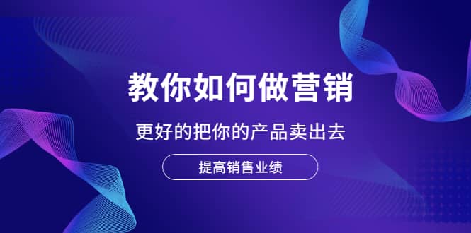 教你如何做营销，更好的把你的产品卖出去 提高销售业绩-创客一号