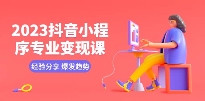 2023抖音小程序专业变现课 经验分享 爆发趋势 变现逻辑 养高权重号 剪辑等-创客一号