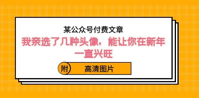 某公众号付费文章：我亲选了几种头像，能让你在新年一直兴旺（附高清图片）-创客一号