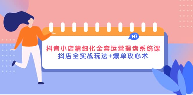 抖音小店精细化全套运营操盘系统课，抖店全实战玩法+爆单攻心术-创客一号