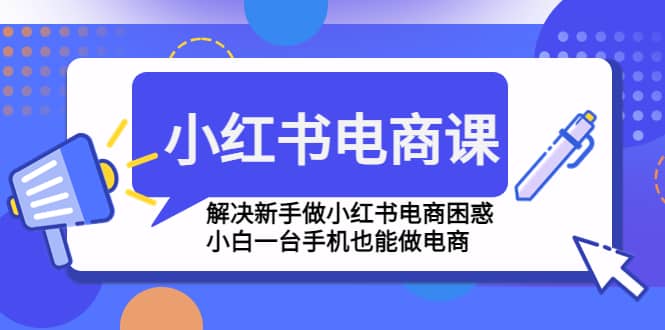 小红书电商课程，解决新手做小红书电商困惑，小白一台手机也能做电商-创客一号