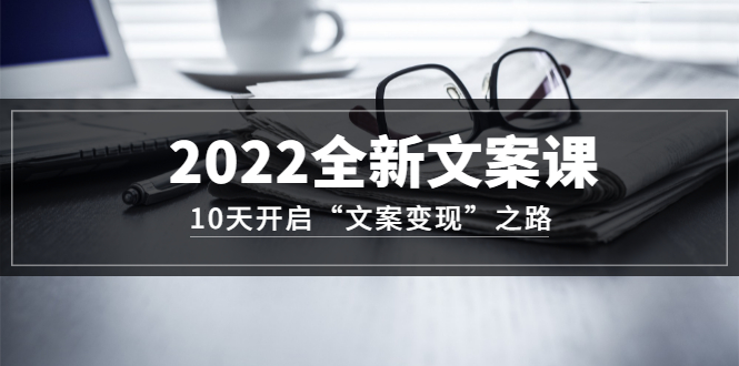 2022全新文案课：10天开启“文案变现”之路~从0基础开始学（价值399）-创客一号