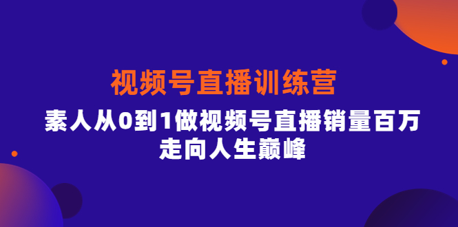 视频号直播训练营，素人从0到1做视频号直播销量百万，走向人生巅峰-创客一号