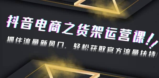 2023抖音电商之货架运营课：抓住流量新风口，轻松获取官方流量扶持-创客一号