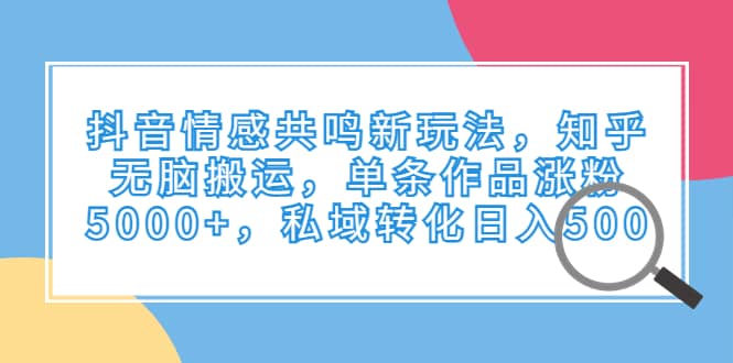 抖音情感共鸣新玩法，知乎无脑搬运，单条作品涨粉5000+，私域转化日入500-创客一号