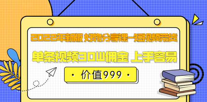 2022年新版 好物分享课-短视频带货：单条视频30W佣金 上手容易（价值999）-创客一号