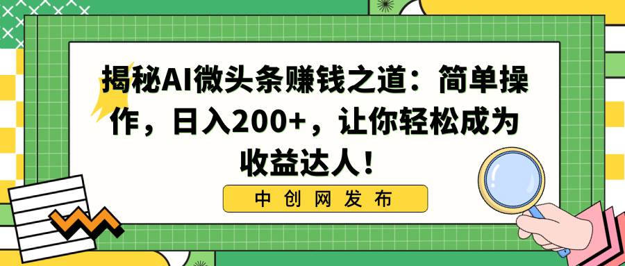 揭秘AI微头条赚钱之道：简单操作，日入200+，让你轻松成为收益达人！-创客一号