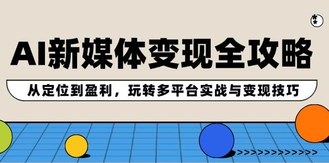 AI新媒体变现全攻略：从定位到盈利，玩转多平台实战与变现技巧-创客一号