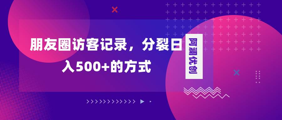 朋友圈访客记录，分裂日入500+，变现加分裂-创客一号