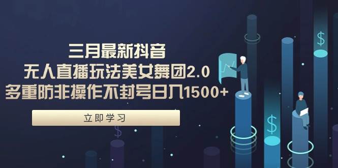 三月最新抖音无人直播玩法美女舞团2.0，多重防非操作不封号日入1500+ 小…-创客一号