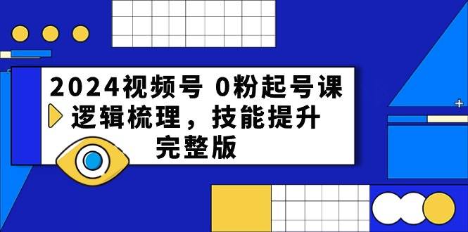 2024视频号 0粉起号课，逻辑梳理，技能提升，完整版-创客一号