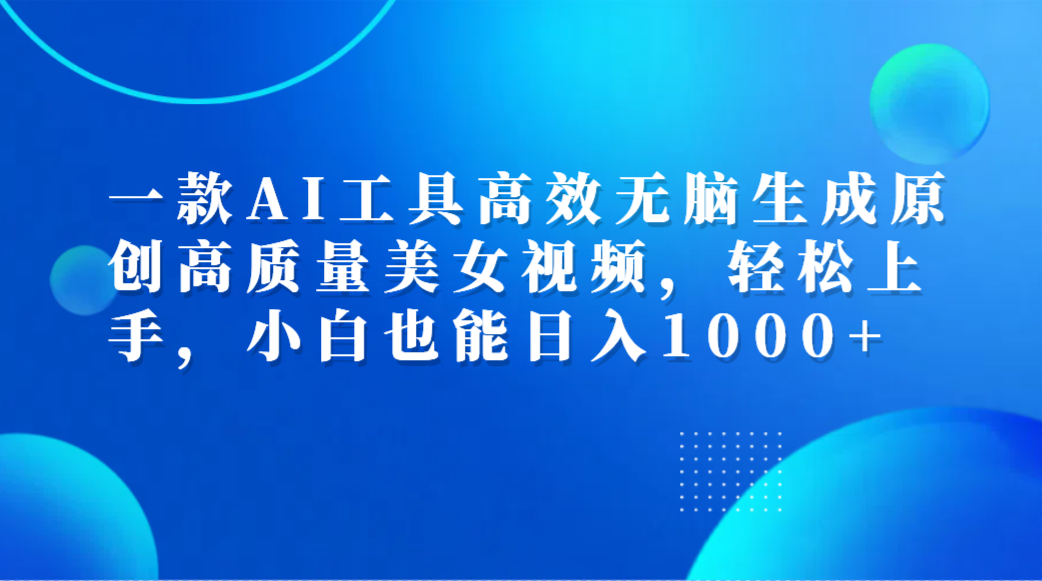 一款AI工具高效无脑生成原创高质量美女视频，轻松上手，小白也能日入1000+-创客一号