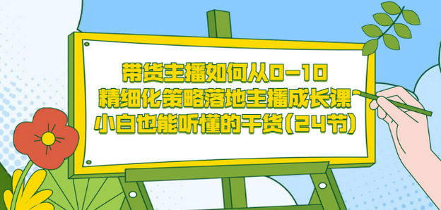 带货主播如何从0-10，精细化策略落地主播成长课，小白也能听懂的干货(24节)-创客一号