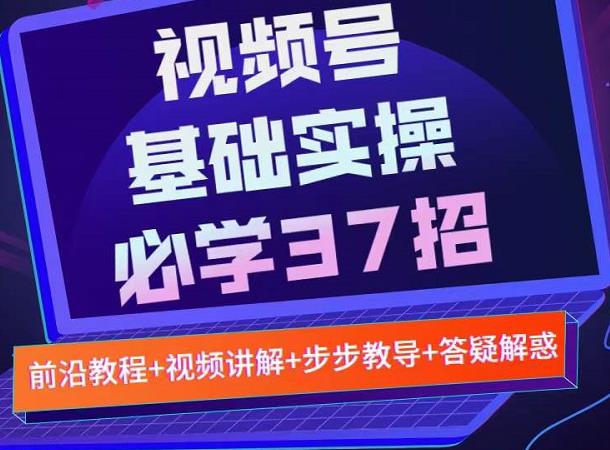 视频号实战基础必学37招，每个步骤都有具体操作流程，简单易懂好操作-创客一号