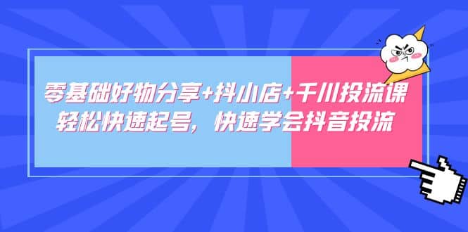零基础好物分享+抖小店+千川投流课：轻松快速起号，快速学会抖音投流-创客一号
