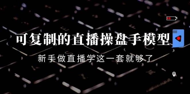 可复制的直播操盘手模型：新手做直播就学这一套就够了（12节课）-创客一号