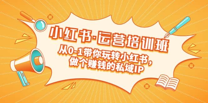 重磅来袭：小红书·运营培训班：从0-1带你玩转小红书，做个赚钱的私域IP-创客一号