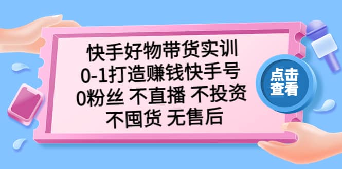 快手好物带货实训：0-1打造赚钱快手号 0粉丝 不直播 不投资 不囤货 无售后-创客一号