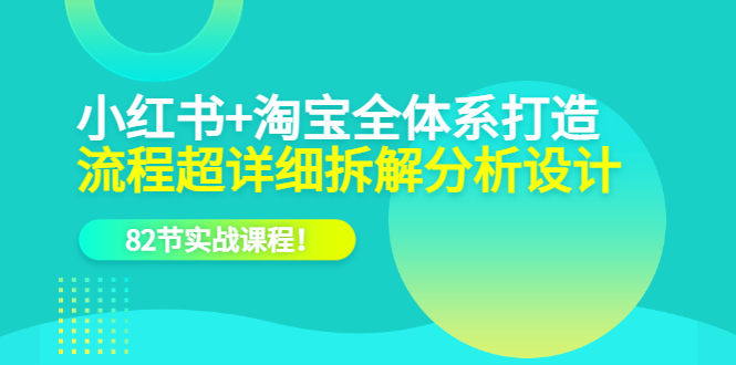 小红书+淘宝·全体系打造，流程超详细拆解分析设计，82节实战课程-创客一号