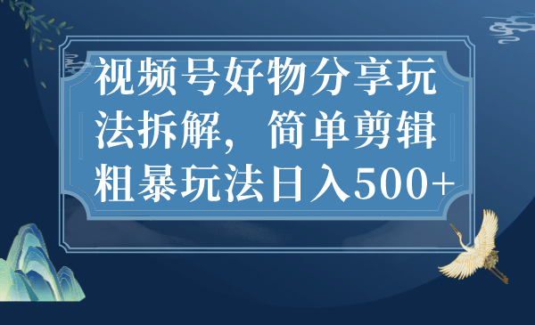 视频号好物分享玩法拆解，简单剪辑粗暴玩法日入500+-创客一号