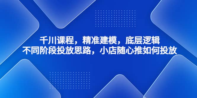 千川课程，精准建模，底层逻辑，不同阶段投放思路，小店随心推如何投放-创客一号