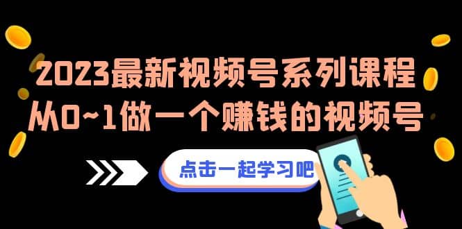 2023最新视频号系列课程，从0~1做一个赚钱的视频号（8节视频课）-创客一号