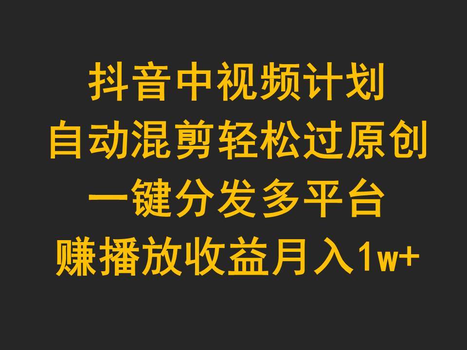 抖音中视频计划，自动混剪轻松过原创，一键分发多平台赚播放收益，月入1w+-创客一号