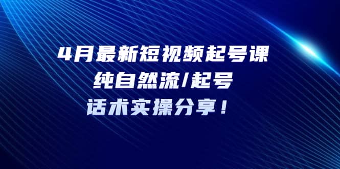 4月最新短视频起号课：纯自然流/起号，话术实操分享-创客一号