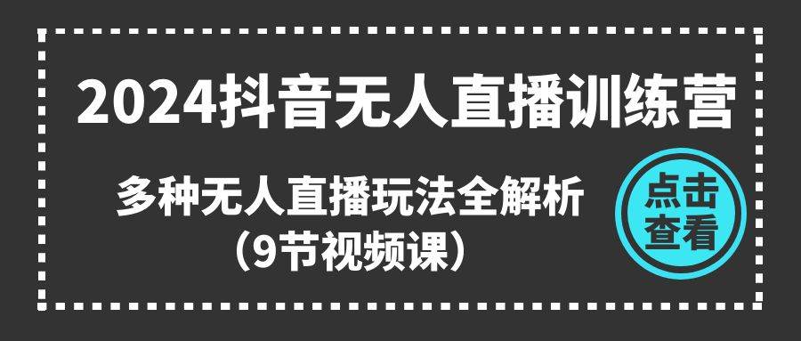 2024抖音无人直播训练营，多种无人直播玩法全解析（9节视频课）-创客一号