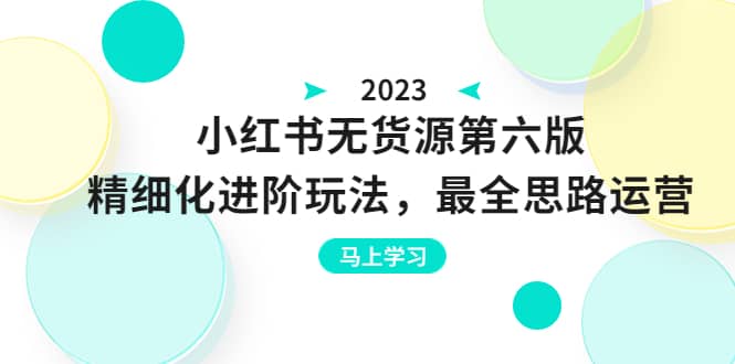 绅白不白·小红书无货源第六版，精细化进阶玩法，最全思路运营，可长久操作-创客一号