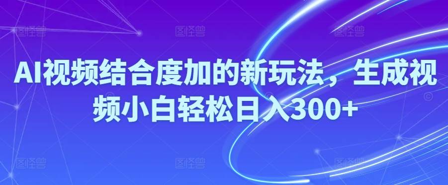 Ai视频结合度加的新玩法,生成视频小白轻松日入300+-创客一号
