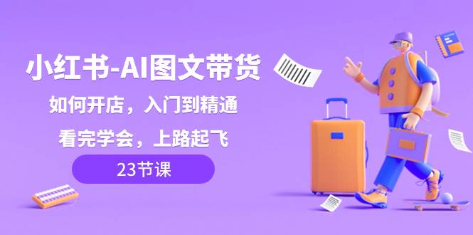 小红书-AI图文带货，如何开店，入门到精通，看完学会，上路起飞！-创客一号