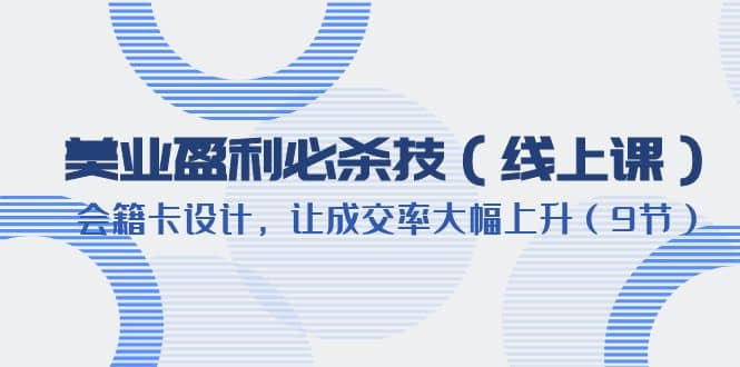 美业盈利·必杀技（线上课）-会籍卡设计，让成交率大幅上升（9节）-创客一号