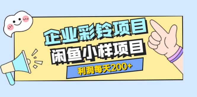 最新企业彩铃项目+闲鱼小样项目，利润每天200+轻轻松松，纯视频拆解玩法-创客一号