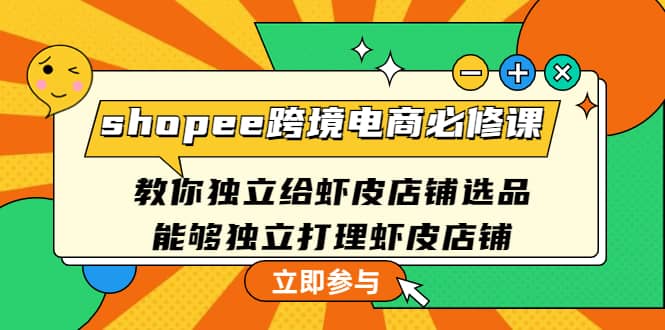 shopee跨境电商必修课：教你独立给虾皮店铺选品，能够独立打理虾皮店铺-创客一号