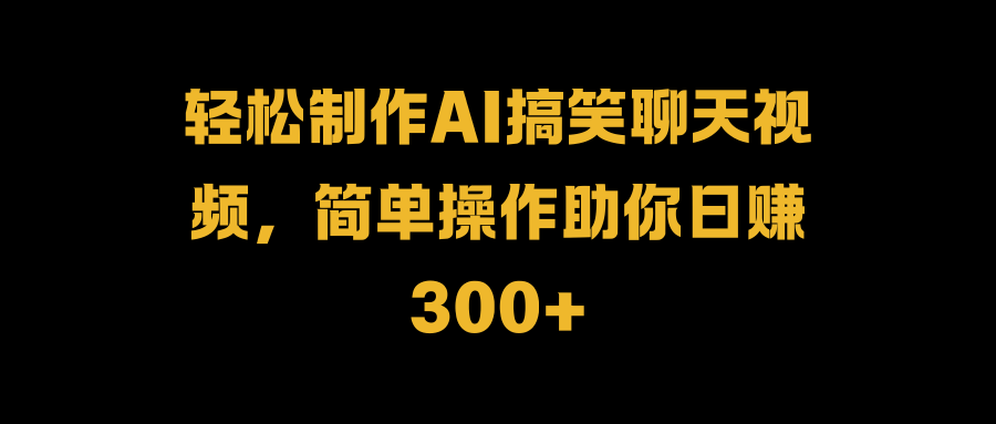 轻松制作AI搞笑聊天视频，简单操作助你日赚300+-创客一号