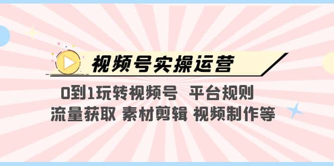视频号实操运营，0到1玩转视频号 平台规则 流量获取 素材剪辑 视频制作等-创客一号