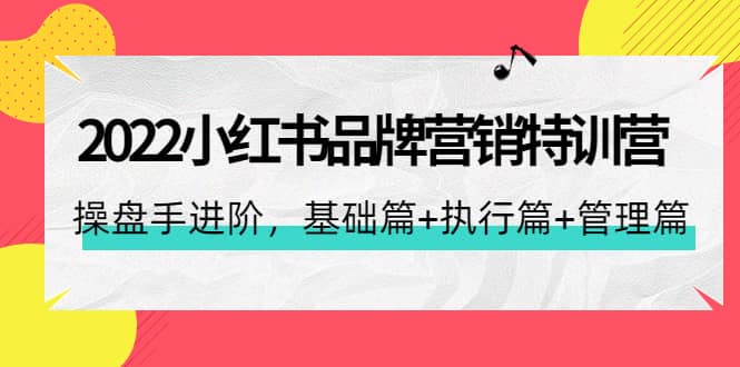 2022小红书品牌营销特训营：操盘手进阶，基础篇+执行篇+管理篇（42节）-创客一号