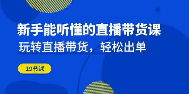 新手能听懂的直播带货课：玩转直播带货，轻松出单（19节课）-创客一号