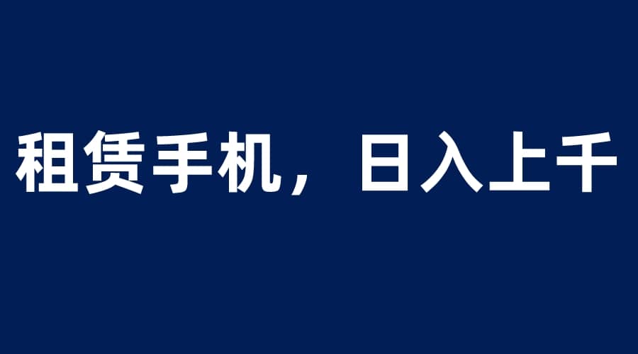 租赁手机蓝海项目，轻松到日入上千，小白0成本直接上手-创客一号