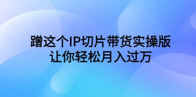 蹭这个IP切片带货实操版，让你轻松月入过万（教程+素材）-创客一号