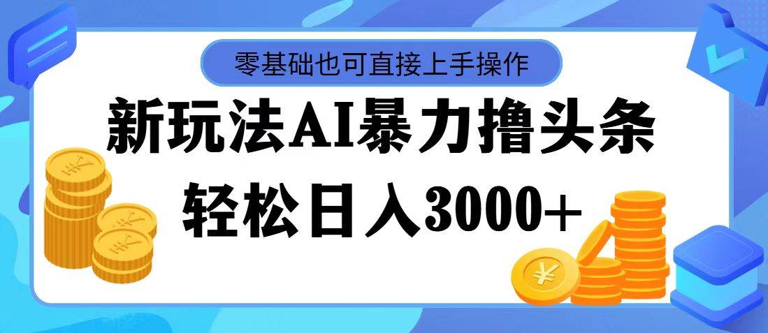 最新玩法AI暴力撸头条，零基础也可轻松日入3000+，当天起号，第二天见…-创客一号
