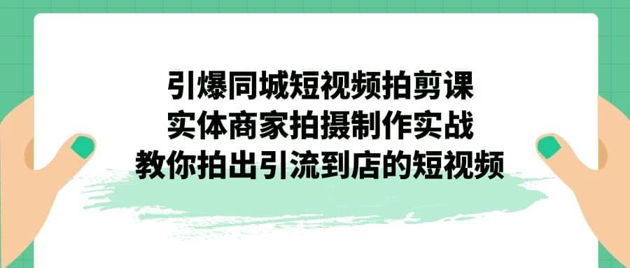 引爆同城-短视频拍剪课：实体商家拍摄制作实战，教你拍出引流到店的短视频-创客一号