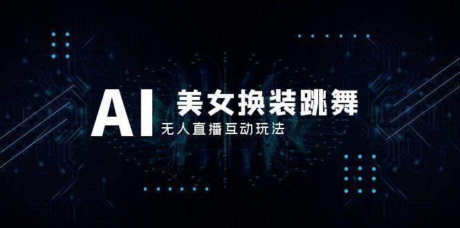 抖音最新最火【AI美女换装跳舞】无人直播互动玩法（含全套开播教程+软件+视频素材+音效）-创客一号