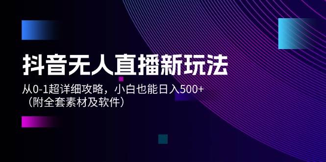 抖音无人直播新玩法，从0-1超详细攻略，小白也能日入500+（附全套素材…-创客一号