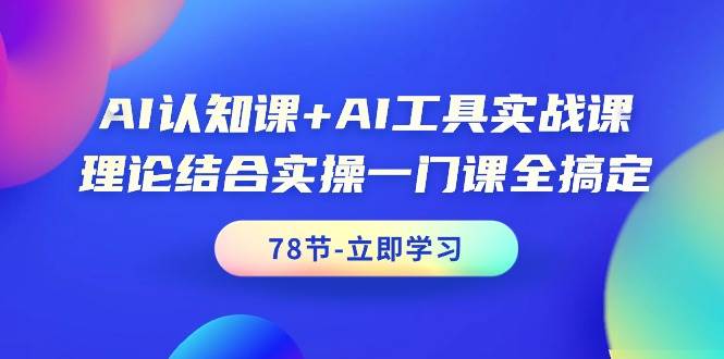 AI认知课+AI工具实战课，理论结合实操一门课全搞定（78节课）-创客一号