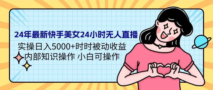 24年最新快手美女24小时无人直播 实操日入5000+时时被动收益 内部知识操…-创客一号